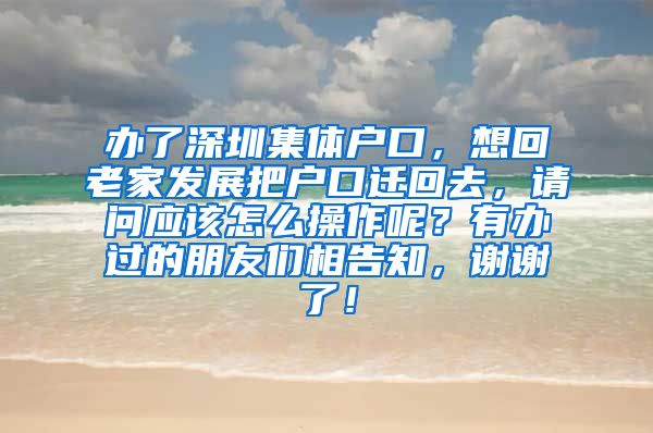 办了深圳集体户口，想回老家发展把户口迁回去，请问应该怎么操作呢？有办过的朋友们相告知，谢谢了！