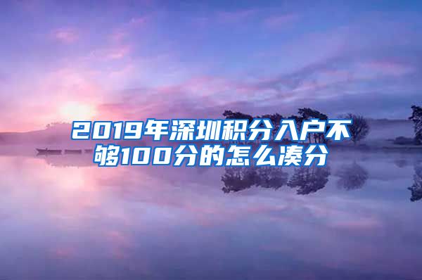 2019年深圳积分入户不够100分的怎么凑分