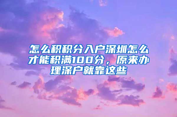 怎么积积分入户深圳怎么才能积满100分，原来办理深户就靠这些