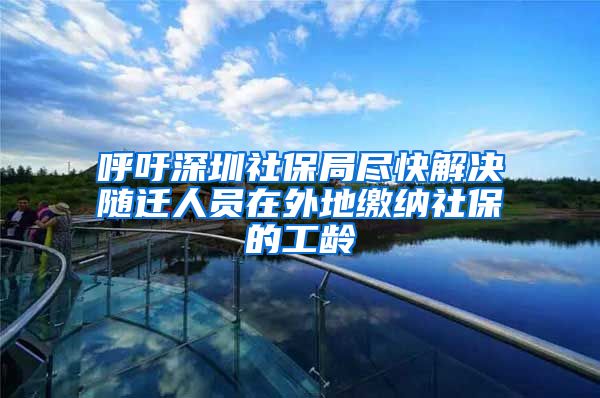 呼吁深圳社保局尽快解决随迁人员在外地缴纳社保的工龄