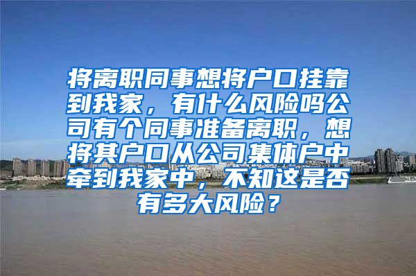 将离职同事想将户口挂靠到我家，有什么风险吗公司有个同事准备离职，想将其户口从公司集体户中牵到我家中，不知这是否有多大风险？