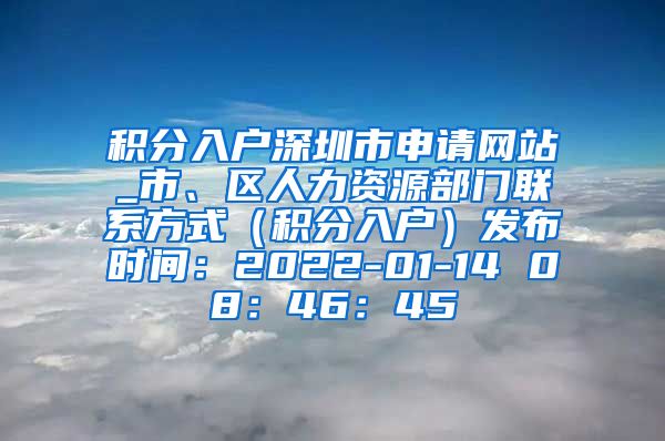 积分入户深圳市申请网站_市、区人力资源部门联系方式（积分入户）发布时间：2022-01-14 08：46：45