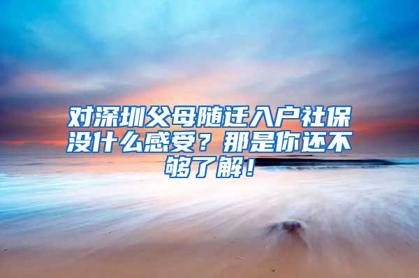 对深圳父母随迁入户社保没什么感受？那是你还不够了解！