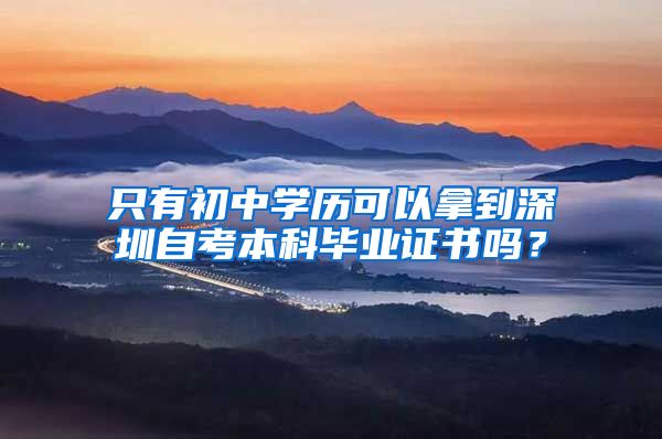 只有初中学历可以拿到深圳自考本科毕业证书吗？