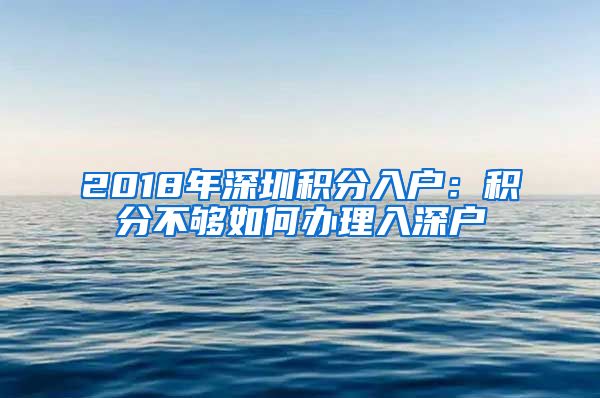 2018年深圳积分入户：积分不够如何办理入深户