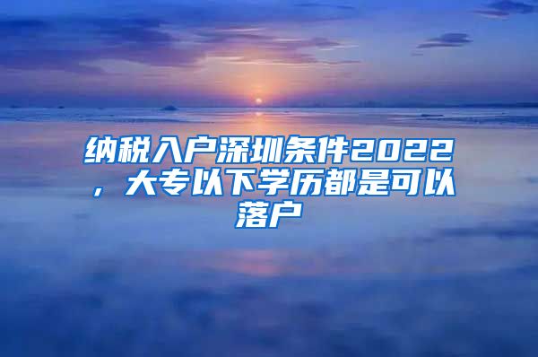 纳税入户深圳条件2022，大专以下学历都是可以落户