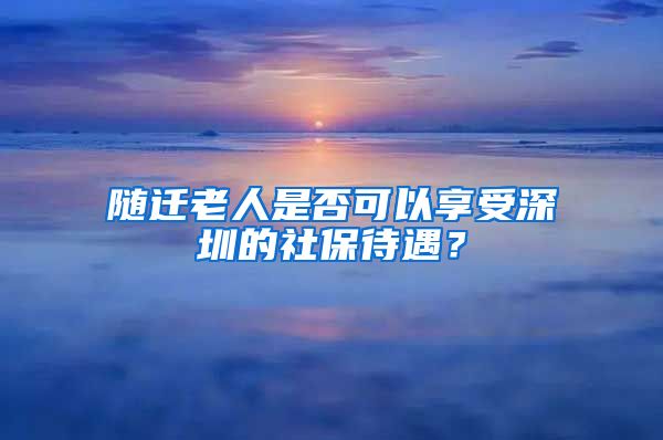 随迁老人是否可以享受深圳的社保待遇？