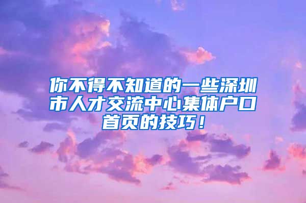 你不得不知道的一些深圳市人才交流中心集体户口首页的技巧！