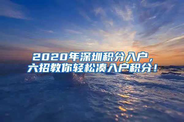 2020年深圳积分入户，六招教你轻松凑入户积分！