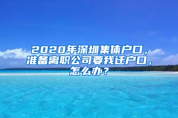 2020年深圳集体户口，准备离职公司要我迁户口，怎么办？