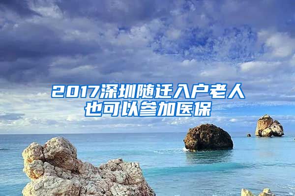 2017深圳随迁入户老人也可以参加医保