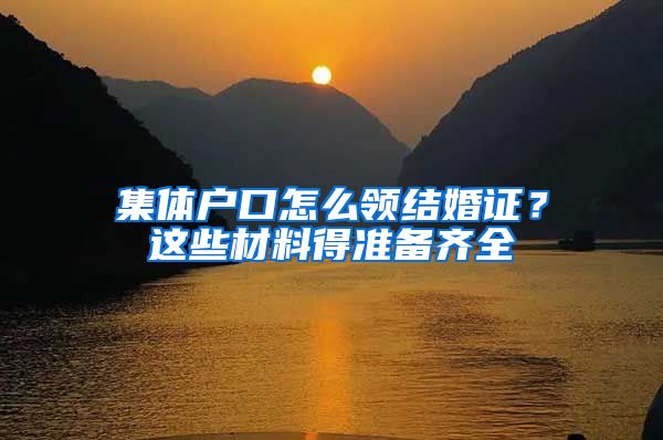 集体户口怎么领结婚证？这些材料得准备齐全