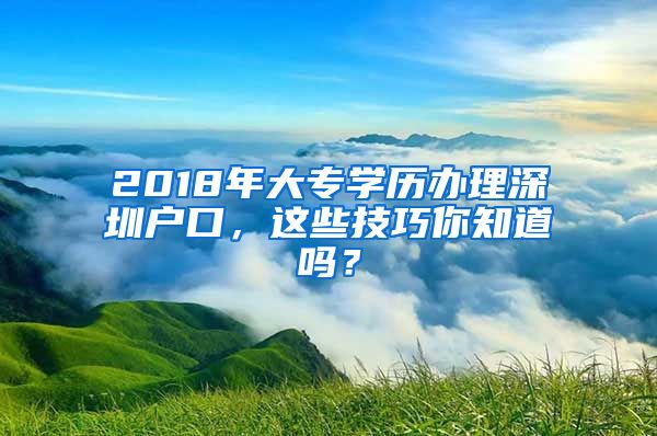 2018年大专学历办理深圳户口，这些技巧你知道吗？