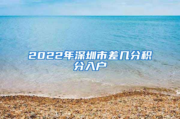 2022年深圳市差几分积分入户