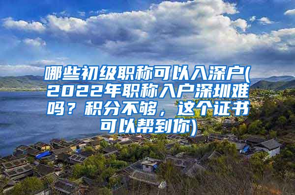 哪些初级职称可以入深户(2022年职称入户深圳难吗？积分不够，这个证书可以帮到你)