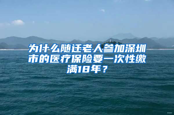 为什么随迁老人参加深圳市的医疗保险要一次性缴满18年？