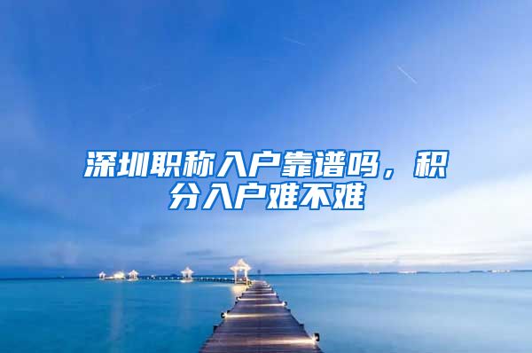 深圳职称入户靠谱吗，积分入户难不难