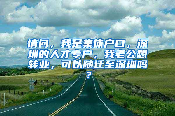 请问，我是集体户口，深圳的人才专户，我老公想转业，可以随迁至深圳吗？