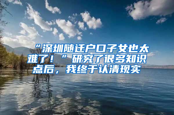 “深圳随迁户口子女也太难了！”研究了很多知识点后，我终于认清现实