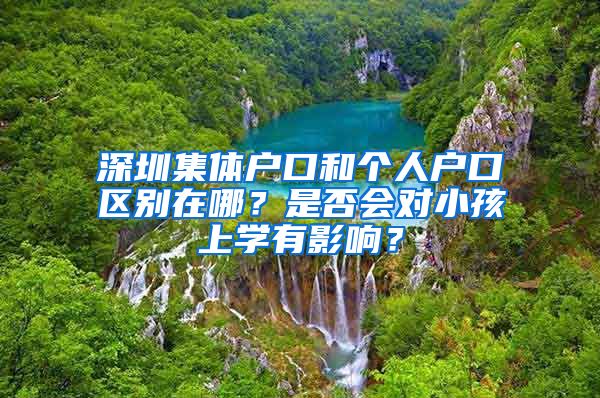 深圳集体户口和个人户口区别在哪？是否会对小孩上学有影响？