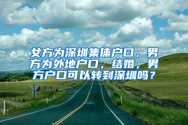 女方为深圳集体户口，男方为外地户口，结婚，男方户口可以转到深圳吗？