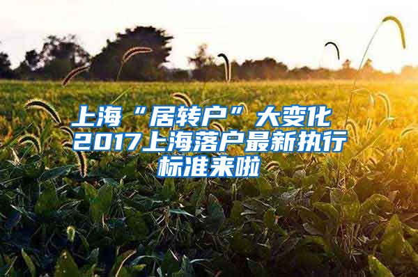 上海“居转户”大变化 2017上海落户最新执行标准来啦