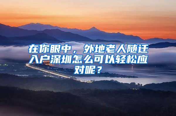 在你眼中，外地老人随迁入户深圳怎么可以轻松应对呢？