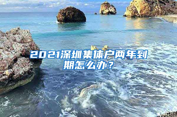 2021深圳集体户两年到期怎么办？