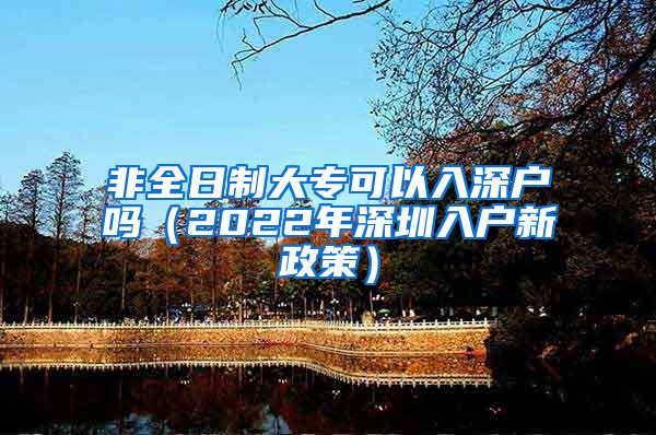 非全日制大专可以入深户吗（2022年深圳入户新政策）