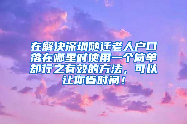 在解决深圳随迁老人户口落在哪里时使用一个简单却行之有效的方法，可以让你省时间！