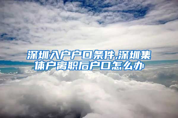 深圳入户户口条件,深圳集体户离职后户口怎么办