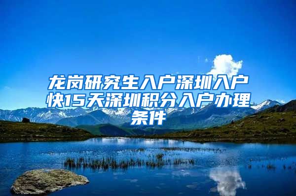 龙岗研究生入户深圳入户快15天深圳积分入户办理条件