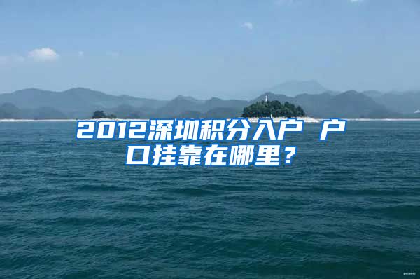 2012深圳积分入户 户口挂靠在哪里？