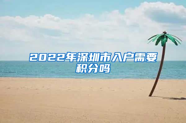 2022年深圳市入户需要积分吗