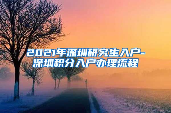 2021年深圳研究生入户-深圳积分入户办理流程