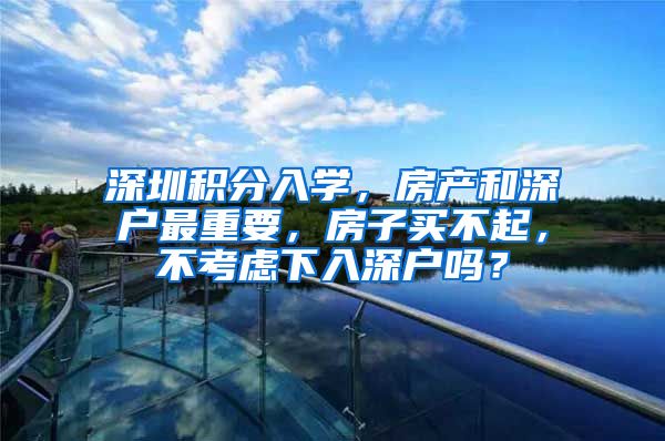 深圳积分入学，房产和深户最重要，房子买不起，不考虑下入深户吗？