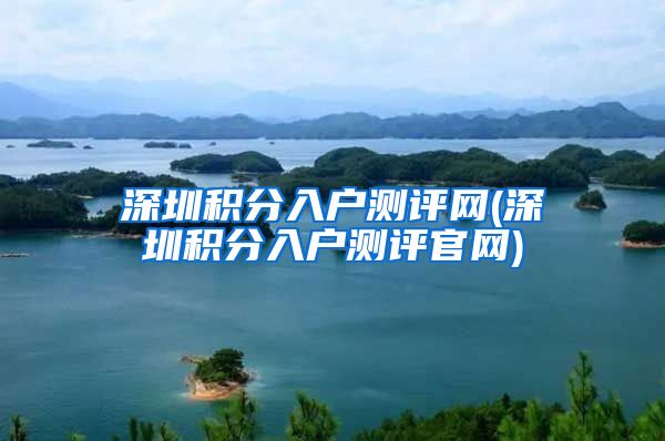 深圳积分入户测评网(深圳积分入户测评官网)