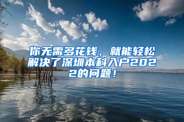 你无需多花钱，就能轻松解决了深圳本科入户2022的问题！