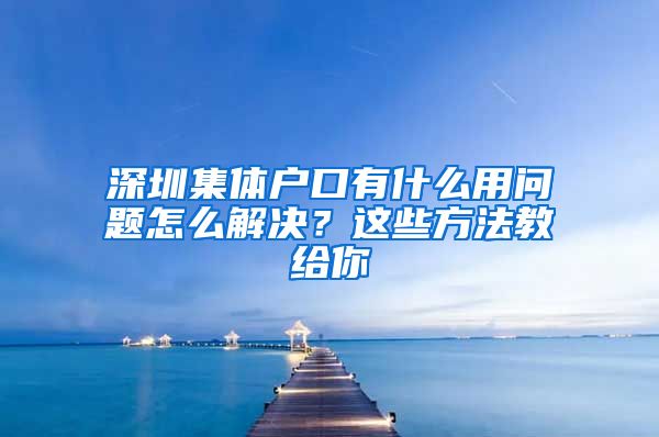 深圳集体户口有什么用问题怎么解决？这些方法教给你