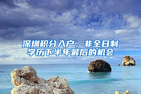 深圳积分入户，非全日制学历下半年最后的机会