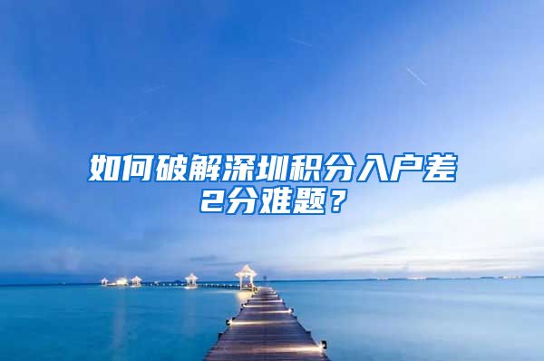 如何破解深圳积分入户差2分难题？