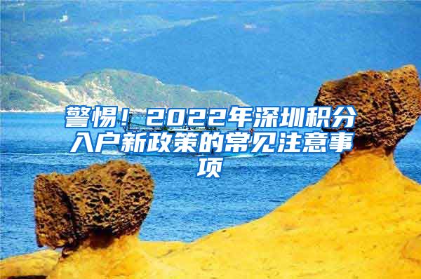 警惕！2022年深圳积分入户新政策的常见注意事项