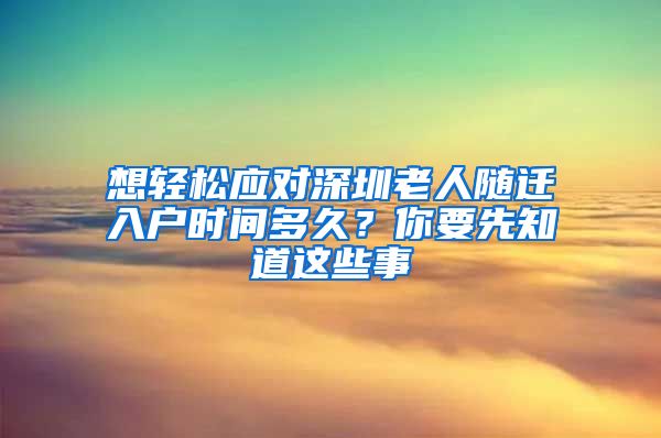 想轻松应对深圳老人随迁入户时间多久？你要先知道这些事