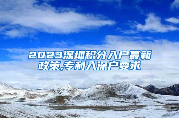 2023深圳积分入户蕞新政策,专利入深户要求