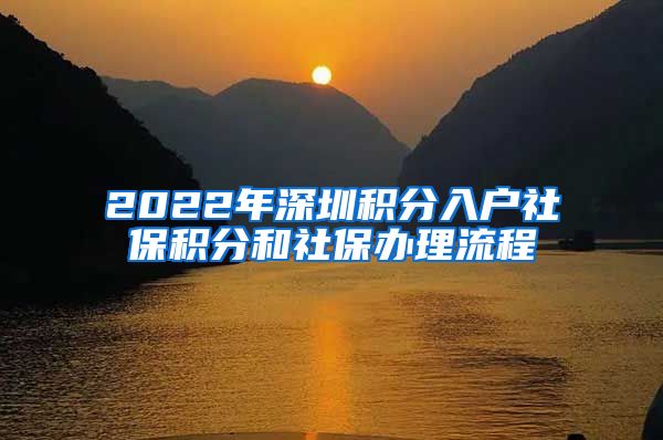 2022年深圳积分入户社保积分和社保办理流程