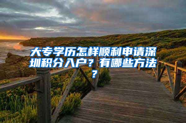 大专学历怎样顺利申请深圳积分入户？有哪些方法？