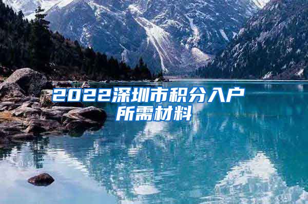 2022深圳市积分入户 所需材料