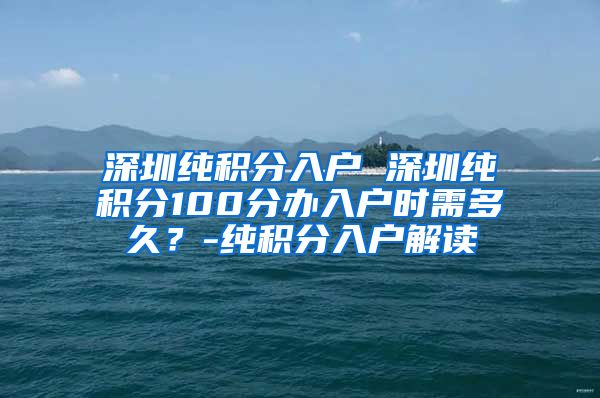 深圳纯积分入户 深圳纯积分100分办入户时需多久？-纯积分入户解读