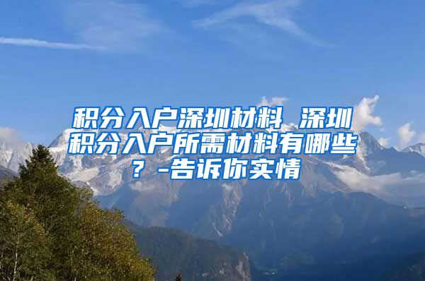 积分入户深圳材料 深圳积分入户所需材料有哪些？-告诉你实情