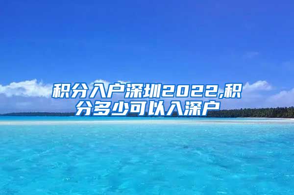 积分入户深圳2022,积分多少可以入深户